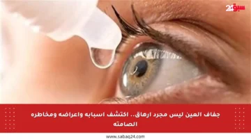جفاف العين ليس مجرد إرهاق.. اكتشف أسبابه وأعراضه ومخاطره الصامتة